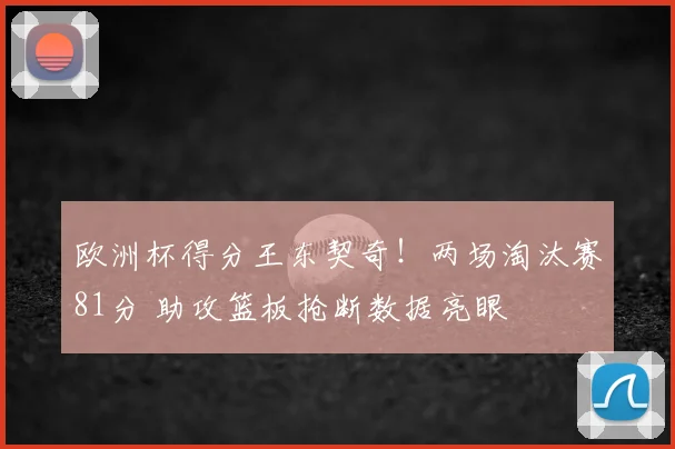 欧洲杯得分王东契奇！两场淘汰赛81分 助攻篮板抢断数据亮眼