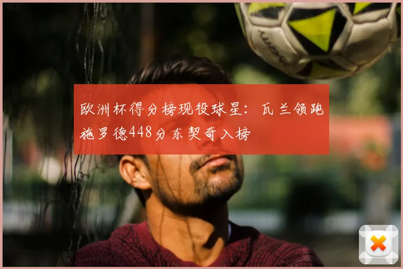 欧洲杯得分榜现役球星：瓦兰领跑施罗德448分东契奇入榜