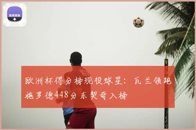 欧洲杯得分榜现役球星：瓦兰领跑施罗德448分东契奇入榜